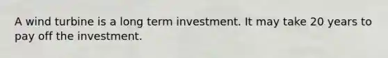 A wind turbine is a long term investment. It may take 20 years to pay off the investment.