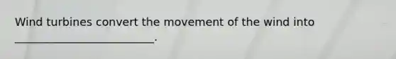 Wind turbines convert the movement of the wind into _________________________.