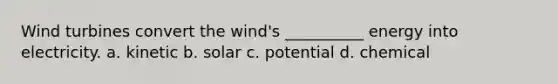 Wind turbines convert the wind's __________ energy into electricity. a. kinetic b. solar c. potential d. chemical