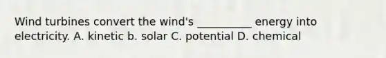 Wind turbines convert the wind's __________ energy into electricity. A. kinetic b. solar C. potential D. chemical