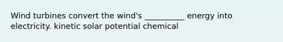 Wind turbines convert the wind's __________ energy into electricity. kinetic solar potential chemical