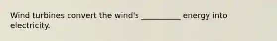 Wind turbines convert the wind's __________ energy into electricity.