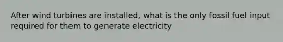 After wind turbines are installed, what is the only fossil fuel input required for them to generate electricity