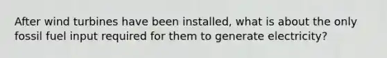 After wind turbines have been installed, what is about the only fossil fuel input required for them to generate electricity?