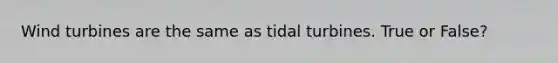 Wind turbines are the same as tidal turbines. True or False?