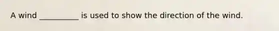 A wind __________ is used to show the direction of the wind.