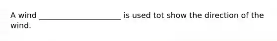 A wind _____________________ is used tot show the direction of the wind.