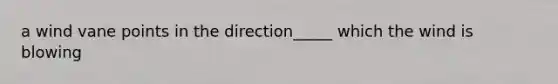 a wind vane points in the direction_____ which the wind is blowing