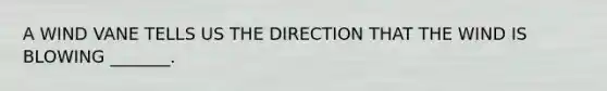 A WIND VANE TELLS US THE DIRECTION THAT THE WIND IS BLOWING _______.