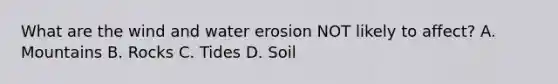 What are the wind and water erosion NOT likely to affect? A. Mountains B. Rocks C. Tides D. Soil