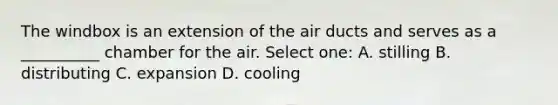 The windbox is an extension of the air ducts and serves as a __________ chamber for the air. Select one: A. stilling B. distributing C. expansion D. cooling