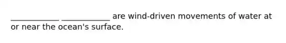 ​____________ ____________ are wind-driven movements of water at or near the ocean's surface.