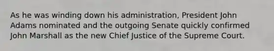 As he was winding down his administration, President John Adams nominated and the outgoing Senate quickly confirmed John Marshall as the new Chief Justice of the Supreme Court.