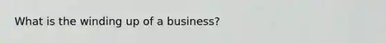 What is the winding up of a business?