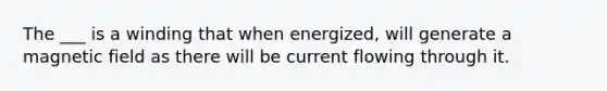 The ___ is a winding that when energized, will generate a magnetic field as there will be current flowing through it.