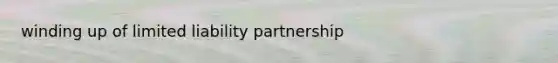 winding up of <a href='https://www.questionai.com/knowledge/kave9bsmoD-limited-liability' class='anchor-knowledge'>limited liability</a> partnership