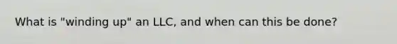 What is "winding up" an LLC, and when can this be done?