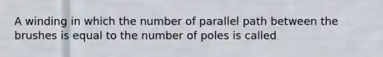 A winding in which the number of parallel path between the brushes is equal to the number of poles is called