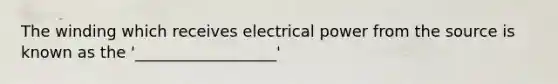 The winding which receives electrical power from the source is known as the '__________________'