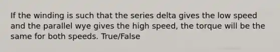 If the winding is such that the series delta gives the low speed and the parallel wye gives the high speed, the torque will be the same for both speeds. True/False