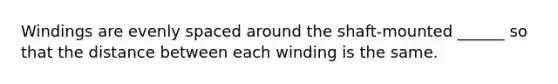 Windings are evenly spaced around the shaft-mounted ______ so that the distance between each winding is the same.