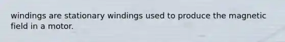 windings are stationary windings used to produce the magnetic field in a motor.