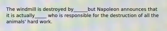 The windmill is destroyed by______but Napoleon announces that it is actually_____ who is responsible for the destruction of all the animals' hard work.