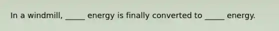 In a windmill, _____ energy is finally converted to _____ energy.