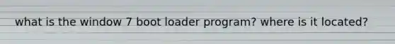 what is the window 7 boot loader program? where is it located?