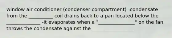 window air conditioner (condenser compartment) -condensate from the __________ coil drains back to a pan located below the ______________ -it evaporates when a "_______________" on the fan throws the condensate against the _________________