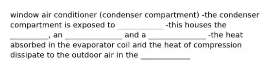 window air conditioner (condenser compartment) -the condenser compartment is exposed to ____________ -this houses the __________, an _______________ and a _______________ -the heat absorbed in the evaporator coil and the heat of compression dissipate to the outdoor air in the _____________