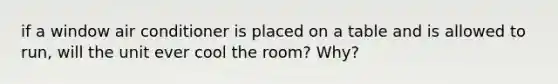 if a window air conditioner is placed on a table and is allowed to run, will the unit ever cool the room? Why?