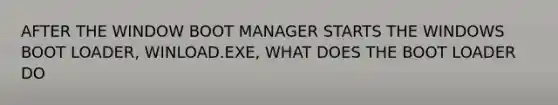 AFTER THE WINDOW BOOT MANAGER STARTS THE WINDOWS BOOT LOADER, WINLOAD.EXE, WHAT DOES THE BOOT LOADER DO