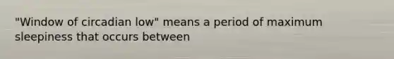 "Window of circadian low" means a period of maximum sleepiness that occurs between