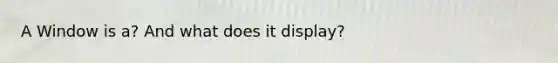 A Window is a? And what does it display?