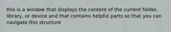 this is a window that displays the content of the current folder, library, or device and that contains helpful parts so that you can navigate this structure