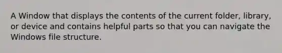 A Window that displays the contents of the current folder, library, or device and contains helpful parts so that you can navigate the Windows file structure.