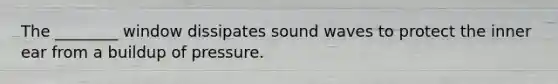 The ________ window dissipates sound waves to protect the inner ear from a buildup of pressure.