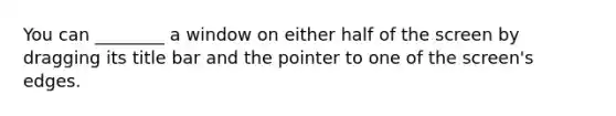 You can ________ a window on either half of the screen by dragging its title bar and the pointer to one of the screen's edges.