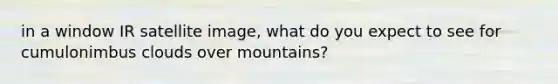 in a window IR satellite image, what do you expect to see for cumulonimbus clouds over mountains?