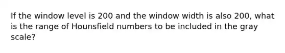 If the window level is 200 and the window width is also 200, what is the range of Hounsfield numbers to be included in the gray scale?