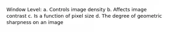 Window Level: a. Controls image density b. Affects image contrast c. Is a function of pixel size d. The degree of geometric sharpness on an image