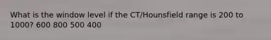 What is the window level if the CT/Hounsfield range is 200 to 1000? 600 800 500 400