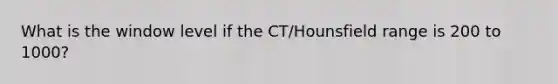 What is the window level if the CT/Hounsfield range is 200 to 1000?