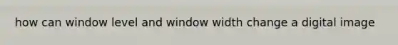 how can window level and window width change a digital image