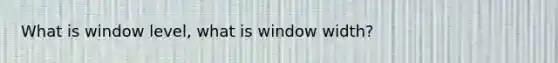 What is window level, what is window width?