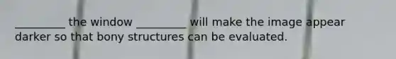 _________ the window _________ will make the image appear darker so that bony structures can be evaluated.