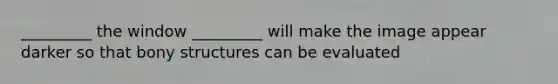 _________ the window _________ will make the image appear darker so that bony structures can be evaluated