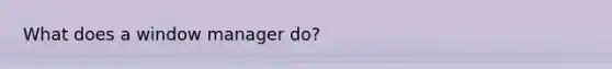 What does a window manager do?