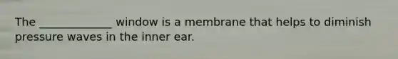 The _____________ window is a membrane that helps to diminish pressure waves in the inner ear.